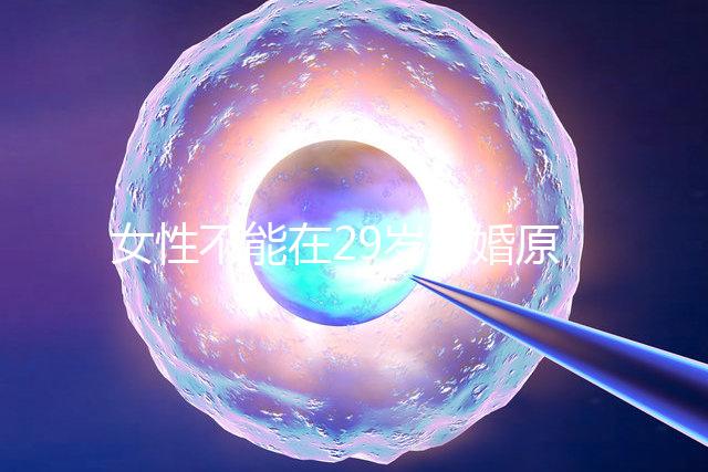女性不能在29歲結婚原因不少，錯過最佳生育年齡危害大