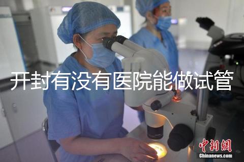 開封有沒(méi)有醫(yī)院能做試管嬰兒？單次試管費(fèi)用及成功率介紹