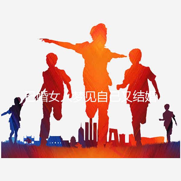 已婚女人夢(mèng)見(jiàn)自己又結(jié)婚了是什么征兆戳，好不好一篇說(shuō)清