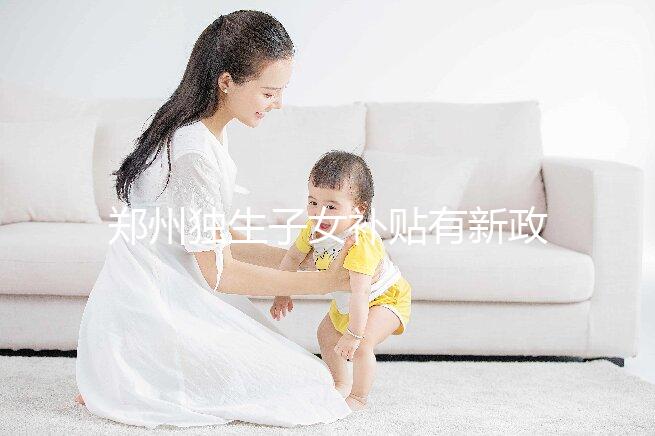 鄭州獨生子女補貼有新政策，二七、金水區都會受影響