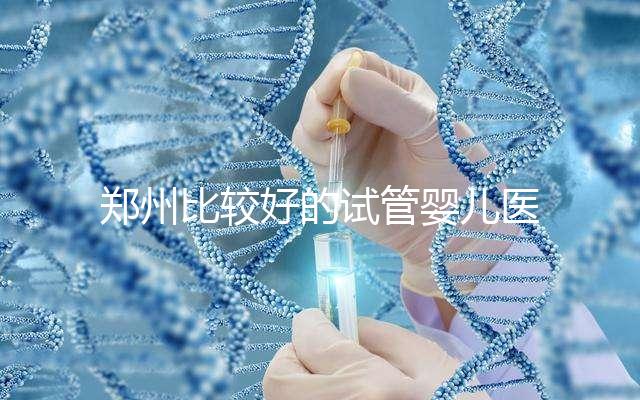 鄭州比較好的試管嬰兒醫院是哪家？這五家口碑是可以的