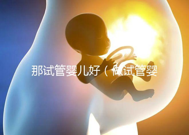 那試管嬰兒好（做試管嬰兒哪個(gè)好）