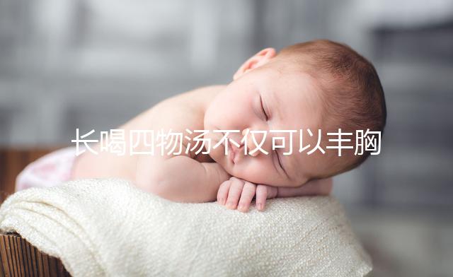 長(zhǎng)喝四物湯不僅可以豐胸，還有這6大好處你造嗎？