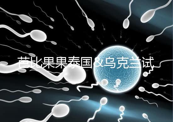 芭比果果泰國&烏克蘭試管嬰兒醫(yī)院授權(quán)醫(yī)療服務(wù)中心