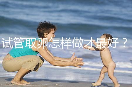 試管取卵怎樣做才最好？很多人都不知道這3點！