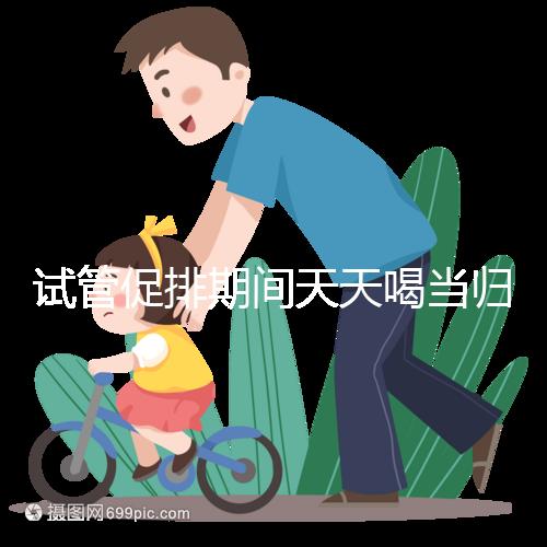 試管促排期間天天喝當(dāng)歸水身體會(huì)出問(wèn)題！一個(gè)月3次足夠了