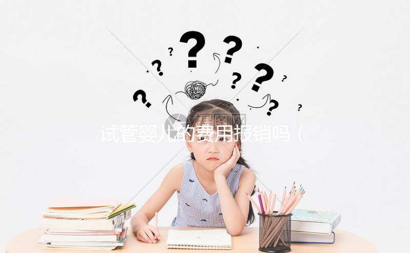 試管嬰兒的費(fèi)用報(bào)銷嗎（試管嬰兒費(fèi)用報(bào)銷嗎？）
