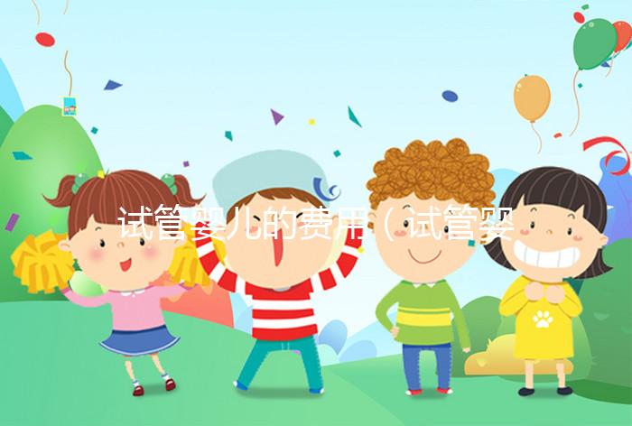 試管嬰兒的費(fèi)用（試管嬰兒的費(fèi)用醫(yī)保可以報銷嗎）