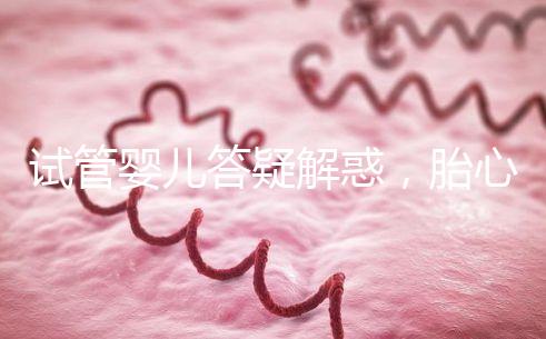 試管嬰兒答疑解惑，胎心胎芽出現了為什么還會胎停？