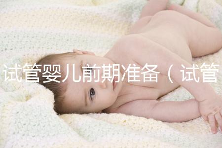 試管嬰兒前期準備（試管嬰兒前期準備需要多長時間）