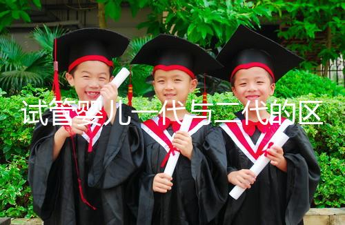 試管嬰兒一代與二代的區別：技術、適應人群及成功率解析