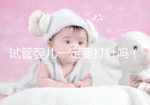 試管嬰兒一定要打針嗎（試管嬰兒女方遭罪嗎）