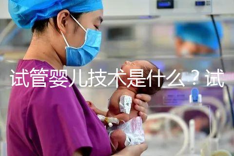 試管嬰兒技術是什么？試管嬰兒技術的原理與過程？試管嬰兒技術的意義是什么？
