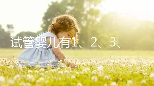 試管嬰兒有1、2、3、4代，都有什么區(qū)別？