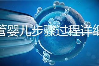試管嬰兒步驟過程詳細(xì)（一代試管嬰兒步驟過程詳細(xì)）