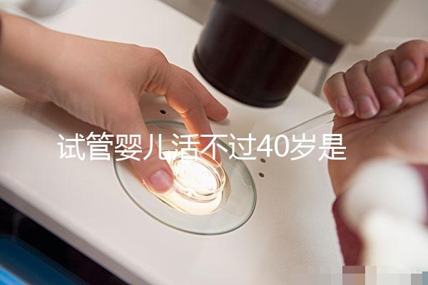 試管嬰兒活不過40歲是真的嗎（試管嬰兒活不過40歲是真的嗎？）