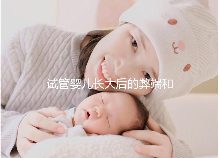 試管嬰兒長(zhǎng)大后的弊端和害處（試管嬰兒長(zhǎng)大后的弊端是什么）
