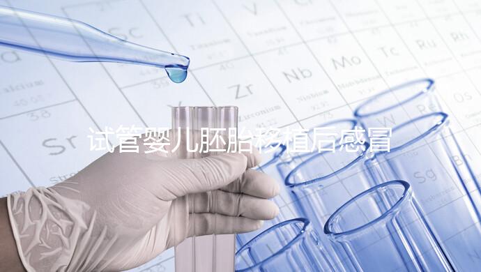 試管嬰兒胚胎移植后感冒了別慌，這樣應(yīng)對(duì)才是上上策！