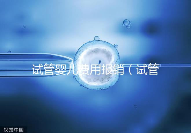 試管嬰兒費(fèi)用報(bào)銷（試管嬰兒費(fèi)用報(bào)銷比例是多少）