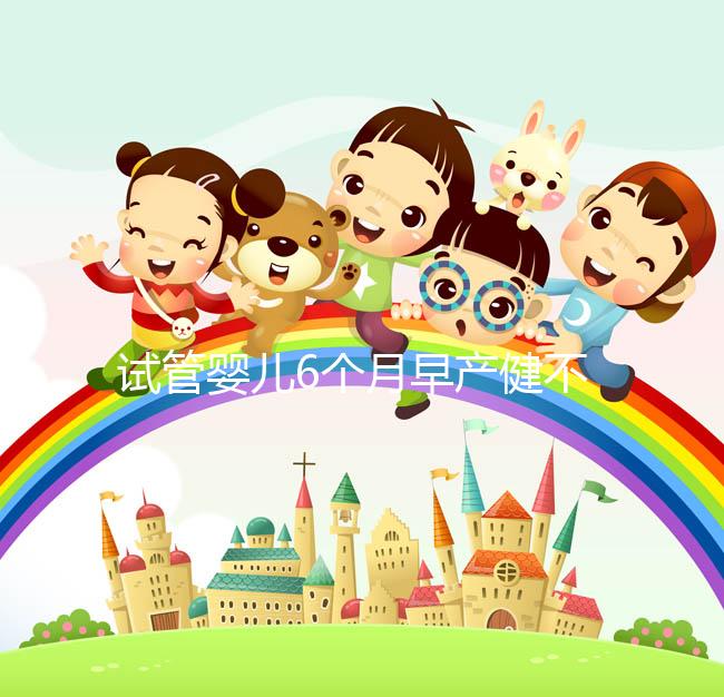 試管嬰兒6個月早產(chǎn)健不健康看這，注意這些細(xì)節(jié)存活率高