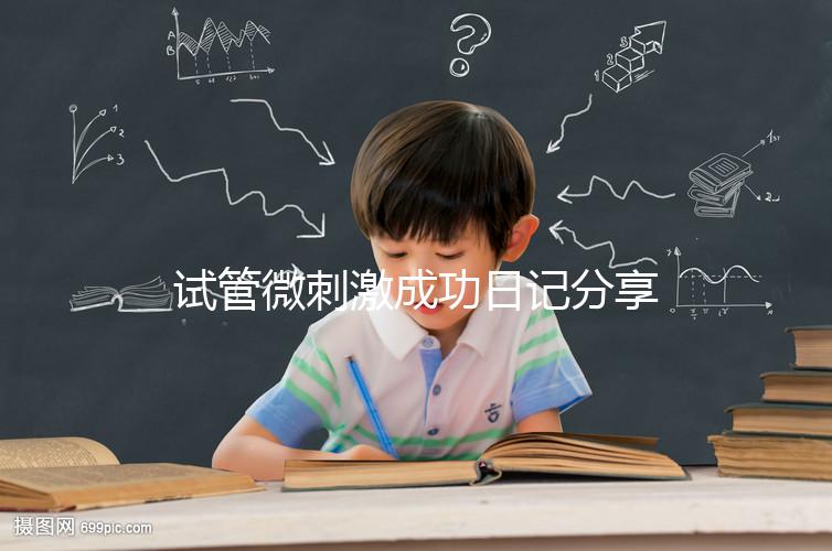 試管微刺激成功日記分享，看看有經(jīng)驗(yàn)的大齡姐妹怎么說(shuō)