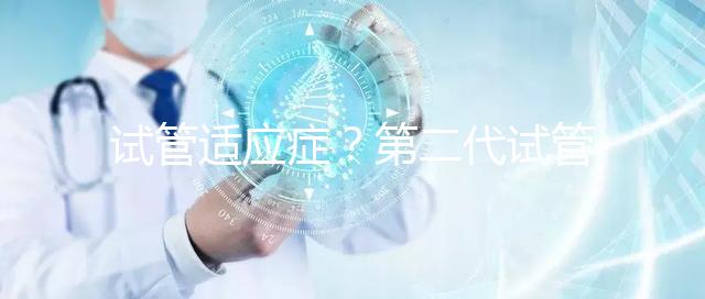 試管適應癥？第二代試管嬰兒成功率是多少？