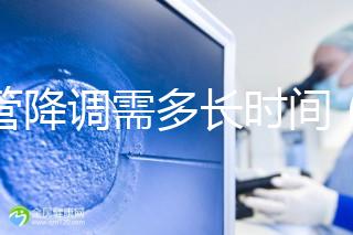 試管降調需多長時間（試管降調需多長時間完成）