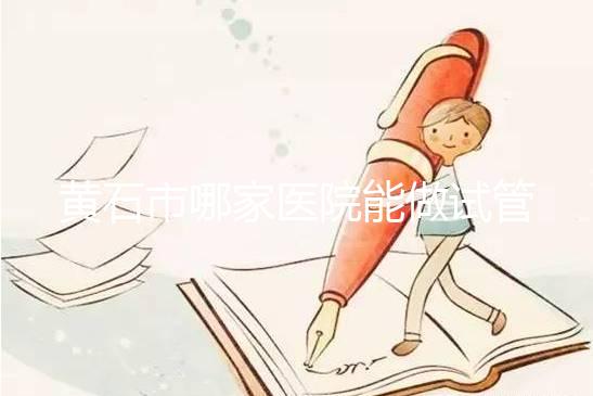 黃石市哪家醫院能做試管嬰兒？別等不能生了才想做試管