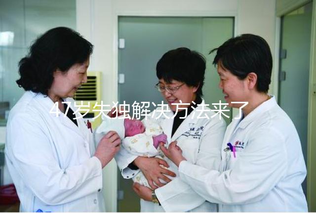 47歲失獨解決方法來了，能否再要孩子除了考慮年齡還有..