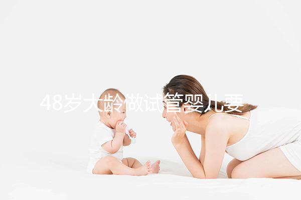 48歲大齡做試管嬰兒要多少錢？聽聽“過來人”怎么說