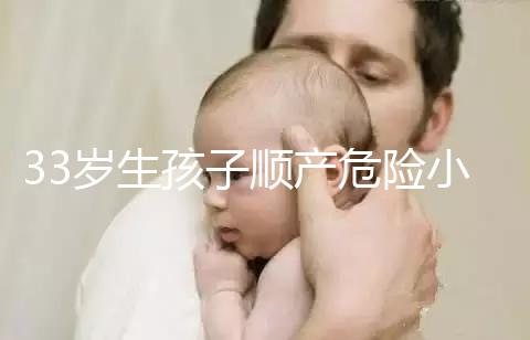 33歲生孩子順產(chǎn)危險小、恢復(fù)好，前提：頭位胎兒小于八斤