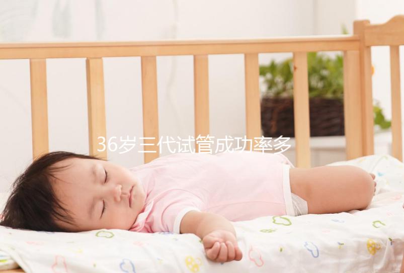 36歲三代試管成功率多少看情況，要做幾個周期先了解下