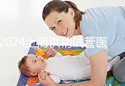 2024上海供精試管醫(yī)院排名公開，上海一婦嬰、瑞金醫(yī)院上榜