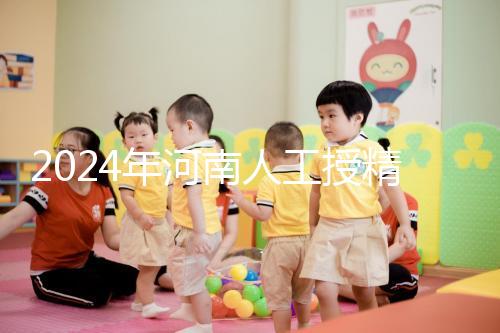 2024年河南人工授精醫(yī)院排行榜，開封真誠推薦