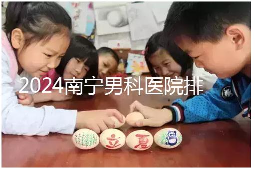 2024南寧男科醫院排名公開,廣西醫科大一附院名列前茅