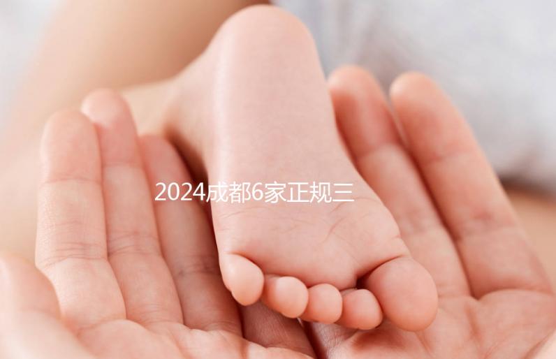 2024成都6家正規(guī)三代試管嬰兒醫(yī)院排名公布一覽表