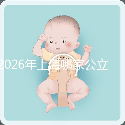 2026年上海哪家公立醫院可以做三代試管？成功率有多少