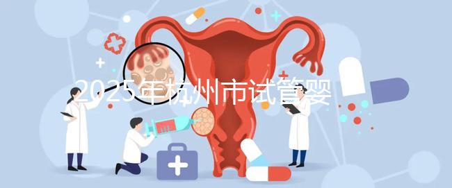 2025年杭州市試管嬰兒成功率高的醫院是哪幾家？附上費用