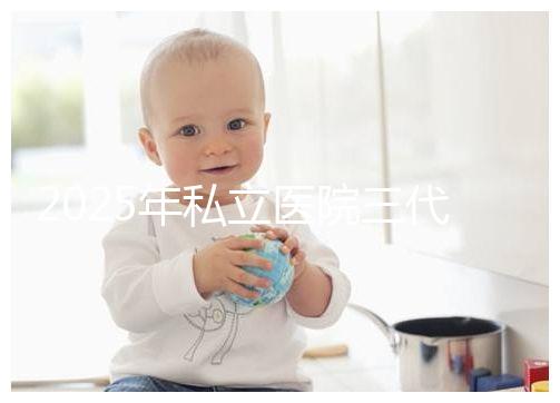 2025年私立醫(yī)院三代試管嬰兒費(fèi)用較高，公開收費(fèi)標(biāo)準(zhǔn)助你提前做好經(jīng)濟(jì)準(zhǔn)備！