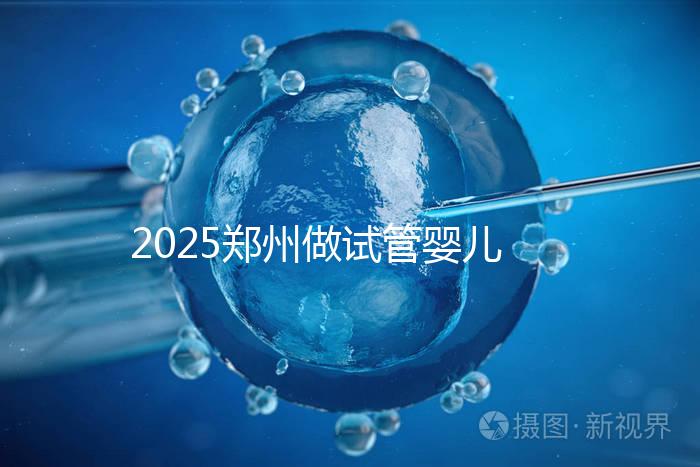 2025鄭州做試管嬰兒醫(yī)院哪家好排行
